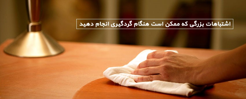 اشتباهات بزرگی که ممکن است هنگام گردگیری انجام دهید