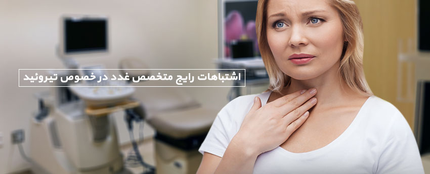 اشتباهات رایج متخصص غدد در خصوص تیروئید