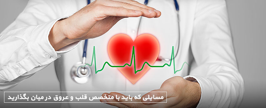 مسایلی که باید با متخصص قلب و عروق در میان بگذارید